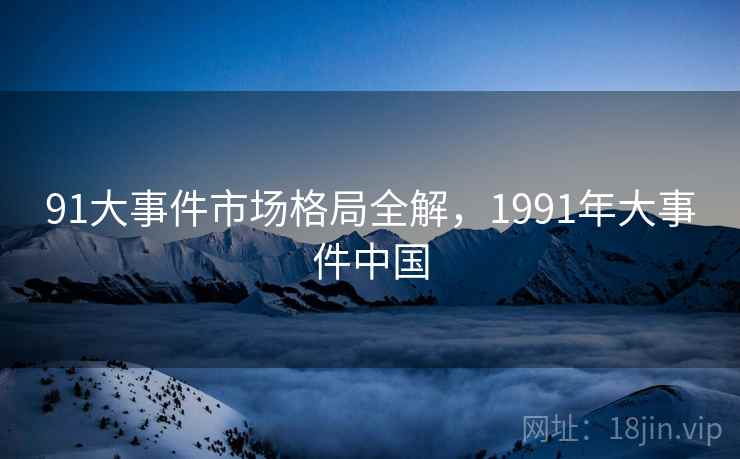 91大事件市场格局全解，1991年大事件中国