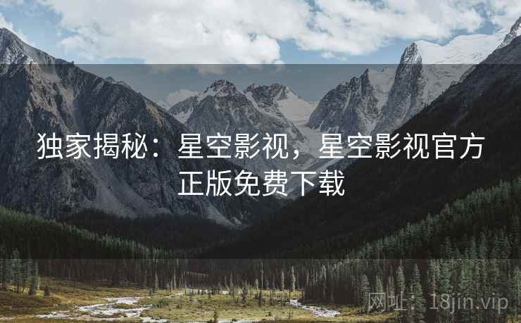 独家揭秘：星空影视，星空影视官方正版免费下载