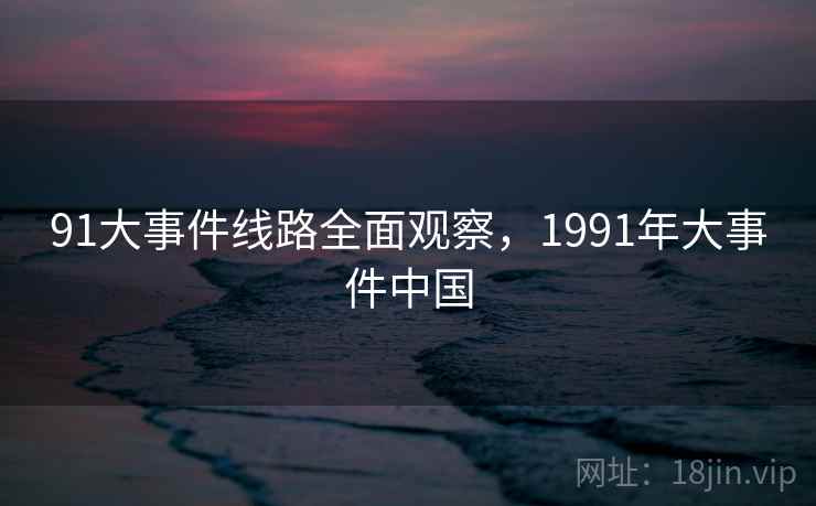 91大事件线路全面观察，1991年大事件中国
