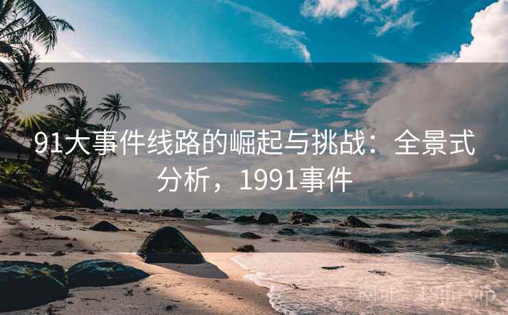 91大事件线路的崛起与挑战：全景式分析，1991事件