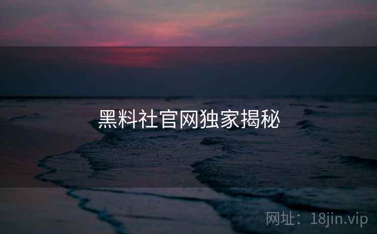 黑料社官网独家揭秘