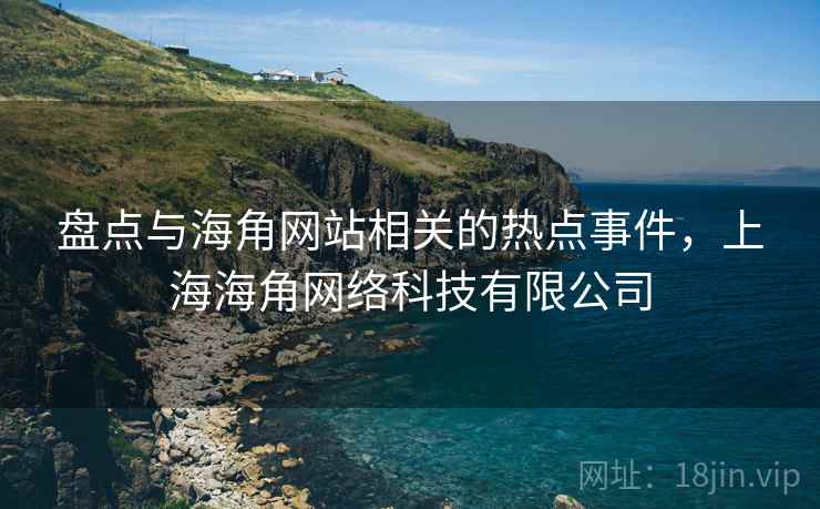 盘点与海角网站相关的热点事件，上海海角网络科技有限公司