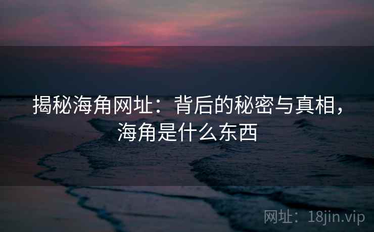 揭秘海角网址：背后的秘密与真相，海角是什么东西