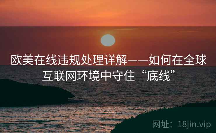 欧美在线违规处理详解——如何在全球互联网环境中守住“底线”
