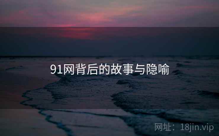 91网背后的故事与隐喻