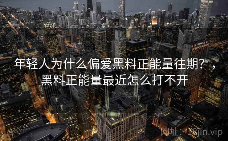 年轻人为什么偏爱黑料正能量往期？，黑料正能量最近怎么打不开