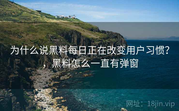 详细阅读:为什么说黑料每日正在改变用户习惯?,黑料怎么一直有弹窗 为什么说黑料每日正在改变用户习惯?,黑料怎么一直有弹窗