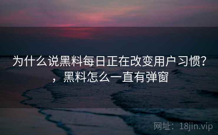 为什么说黑料每日正在改变用户习惯?,黑料怎么一直有弹窗