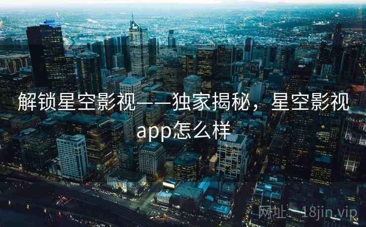 详细阅读:解锁星空影视——独家揭秘,星空影视app怎么样 解锁星空影视——独家揭秘,星空影视app怎么样