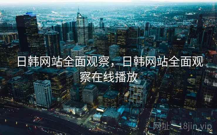 日韩网站全面观察,日韩网站全面观察在线播放