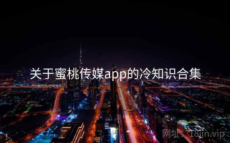 关于蜜桃传媒app的冷知识合集